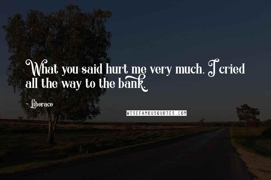 Liberace Quotes: What you said hurt me very much. I cried all the way to the bank.
