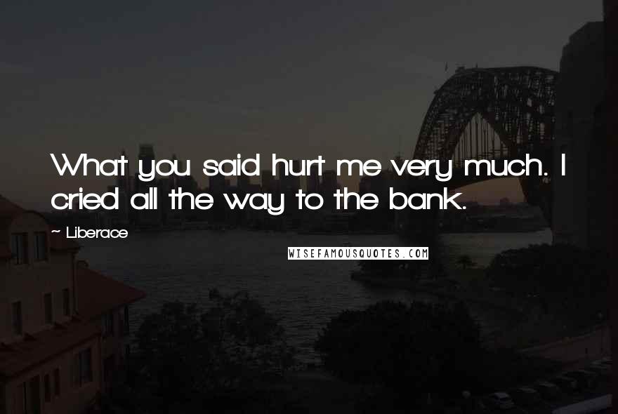 Liberace Quotes: What you said hurt me very much. I cried all the way to the bank.