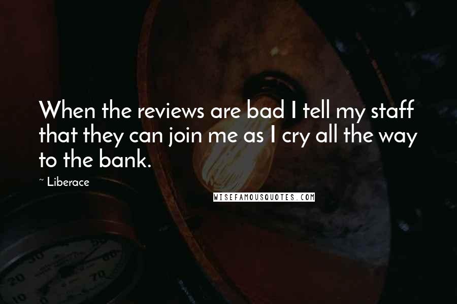 Liberace Quotes: When the reviews are bad I tell my staff that they can join me as I cry all the way to the bank.