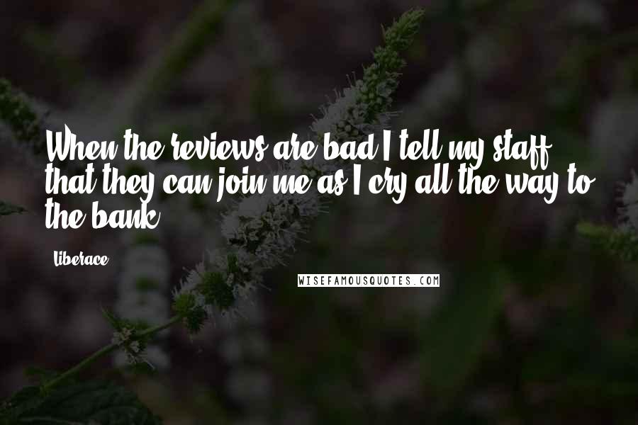 Liberace Quotes: When the reviews are bad I tell my staff that they can join me as I cry all the way to the bank.
