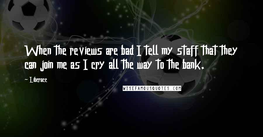 Liberace Quotes: When the reviews are bad I tell my staff that they can join me as I cry all the way to the bank.