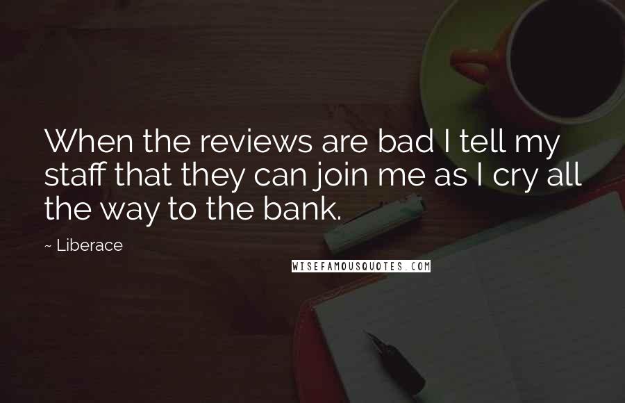 Liberace Quotes: When the reviews are bad I tell my staff that they can join me as I cry all the way to the bank.