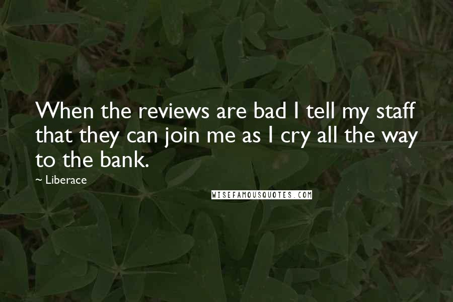 Liberace Quotes: When the reviews are bad I tell my staff that they can join me as I cry all the way to the bank.