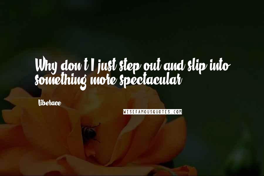 Liberace Quotes: Why don't I just step out and slip into something more spectacular?