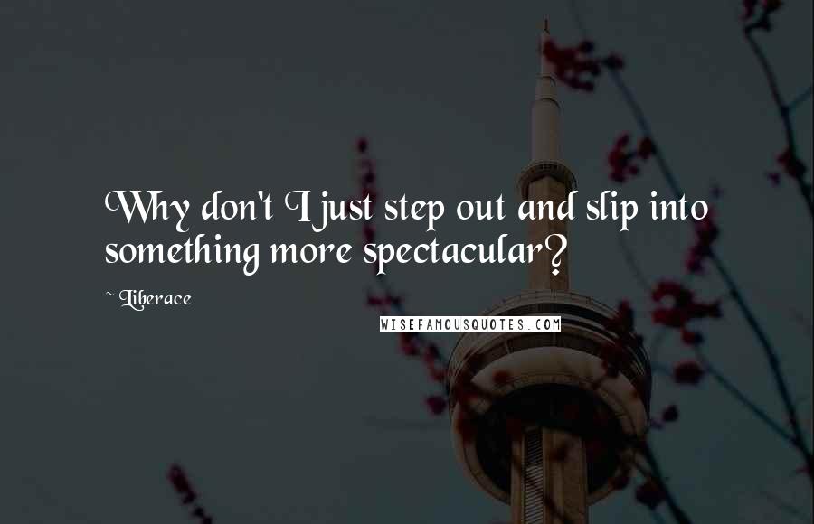 Liberace Quotes: Why don't I just step out and slip into something more spectacular?