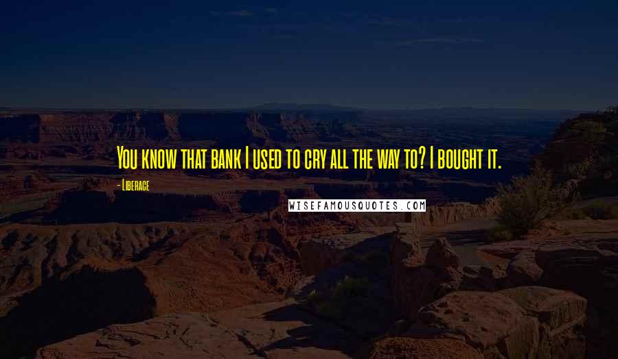 Liberace Quotes: You know that bank I used to cry all the way to? I bought it.