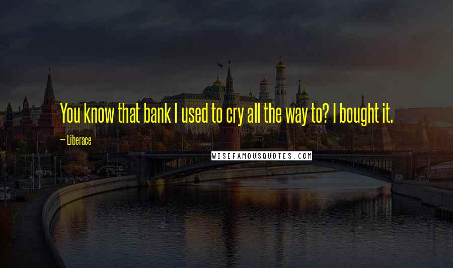 Liberace Quotes: You know that bank I used to cry all the way to? I bought it.