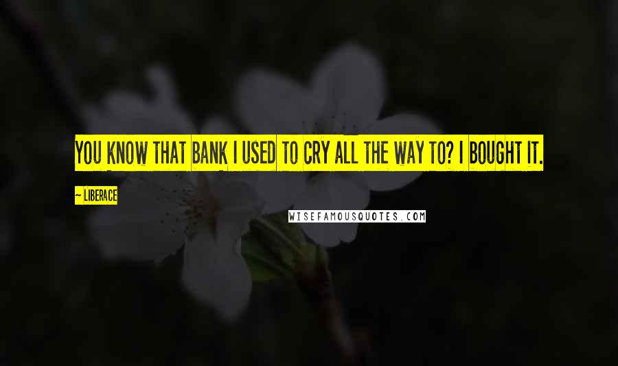 Liberace Quotes: You know that bank I used to cry all the way to? I bought it.