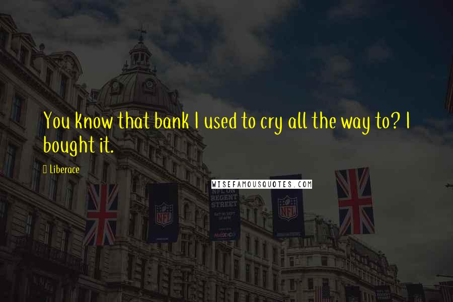 Liberace Quotes: You know that bank I used to cry all the way to? I bought it.