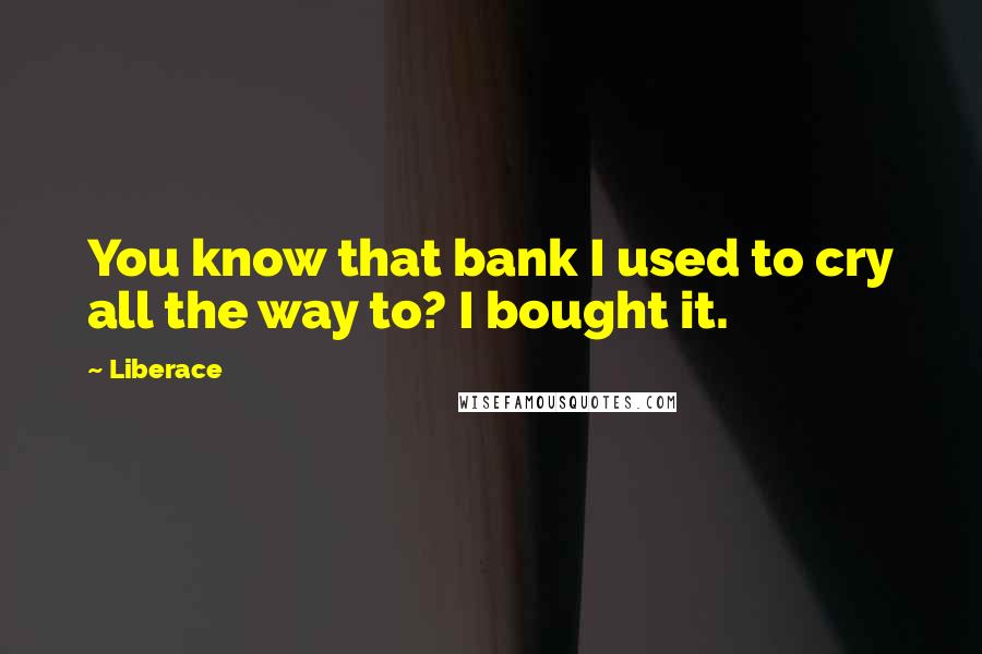 Liberace Quotes: You know that bank I used to cry all the way to? I bought it.
