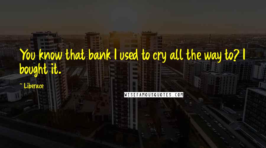 Liberace Quotes: You know that bank I used to cry all the way to? I bought it.