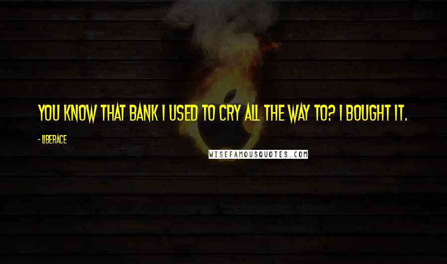 Liberace Quotes: You know that bank I used to cry all the way to? I bought it.