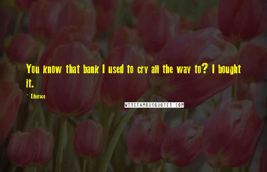 Liberace Quotes: You know that bank I used to cry all the way to? I bought it.