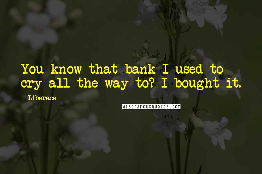 Liberace Quotes: You know that bank I used to cry all the way to? I bought it.