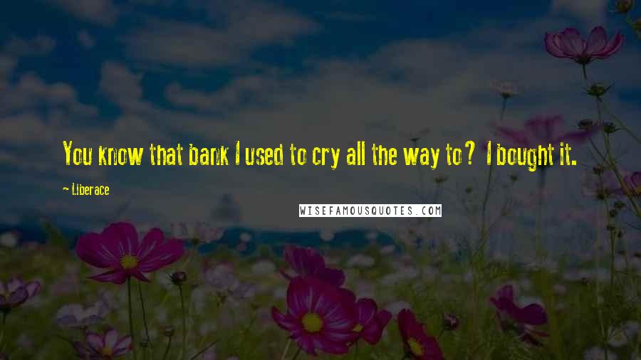 Liberace Quotes: You know that bank I used to cry all the way to? I bought it.
