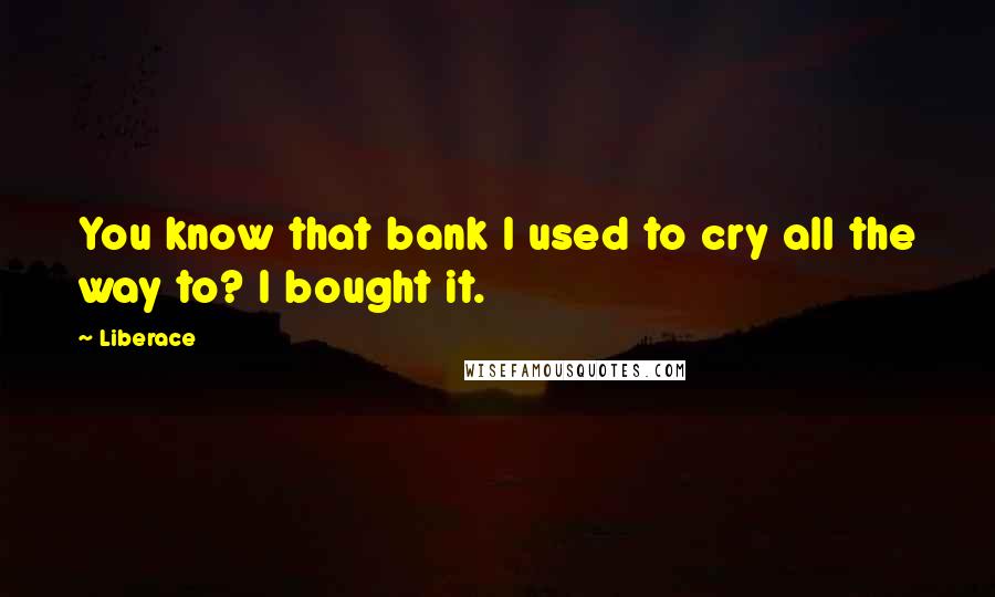 Liberace Quotes: You know that bank I used to cry all the way to? I bought it.