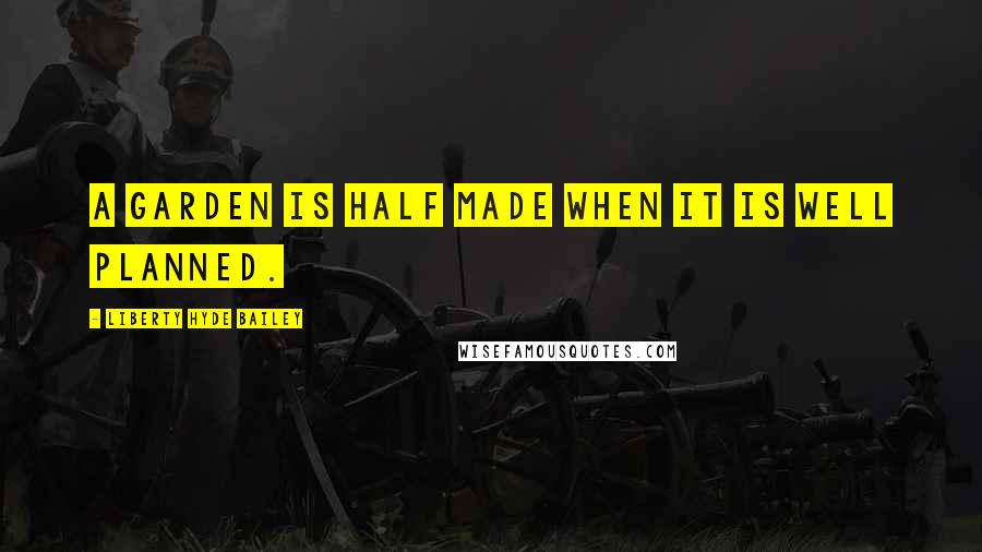 Liberty Hyde Bailey Quotes: A garden is half made when it is well planned.