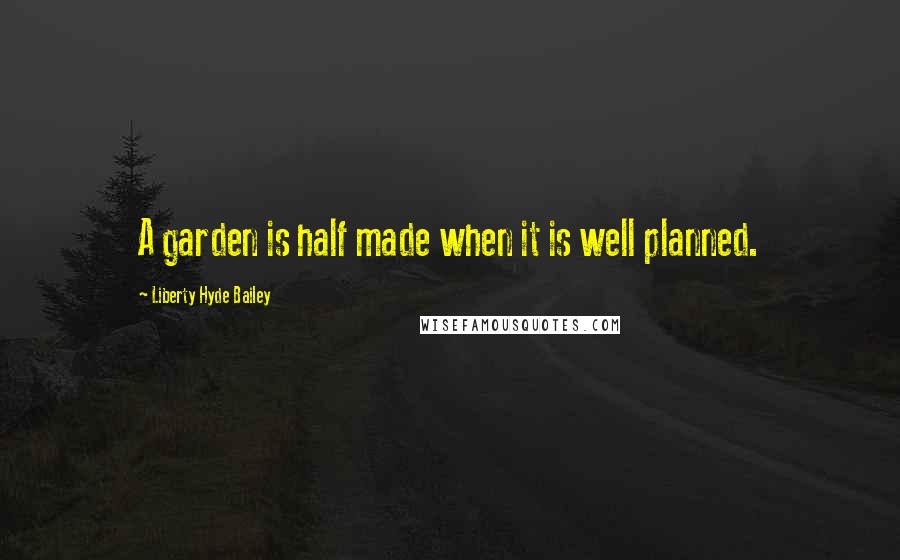 Liberty Hyde Bailey Quotes: A garden is half made when it is well planned.