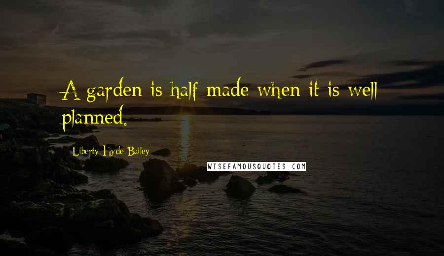 Liberty Hyde Bailey Quotes: A garden is half made when it is well planned.