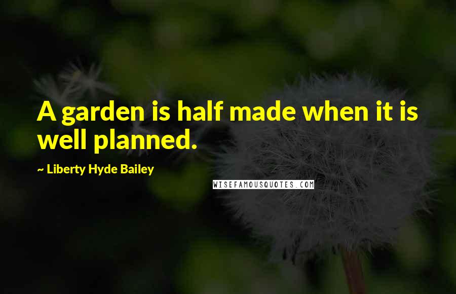 Liberty Hyde Bailey Quotes: A garden is half made when it is well planned.