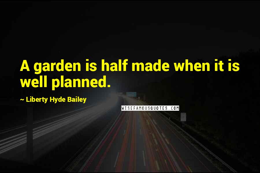 Liberty Hyde Bailey Quotes: A garden is half made when it is well planned.