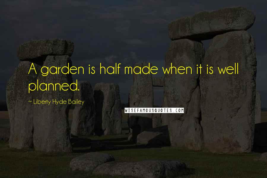 Liberty Hyde Bailey Quotes: A garden is half made when it is well planned.