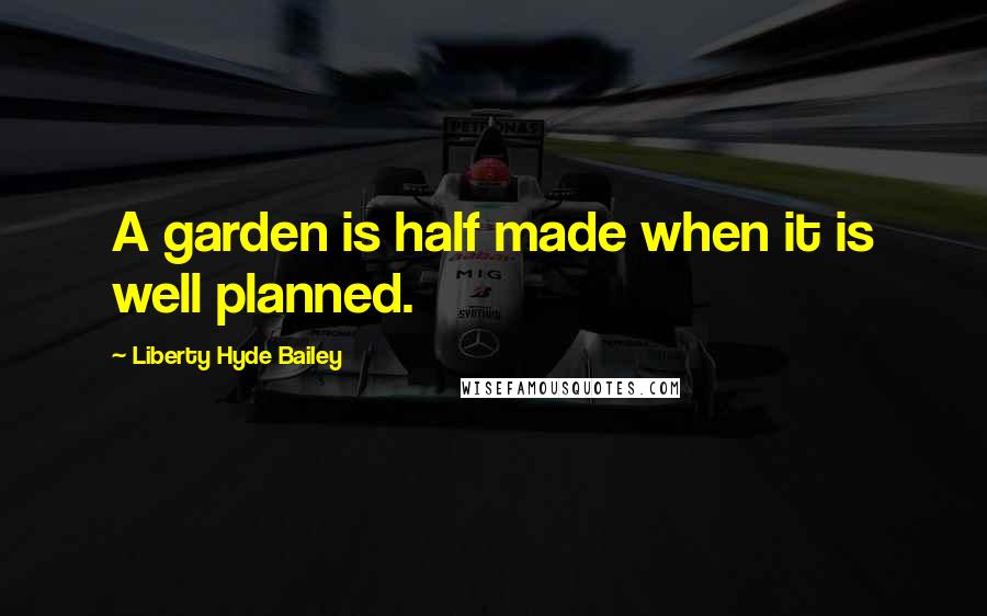 Liberty Hyde Bailey Quotes: A garden is half made when it is well planned.