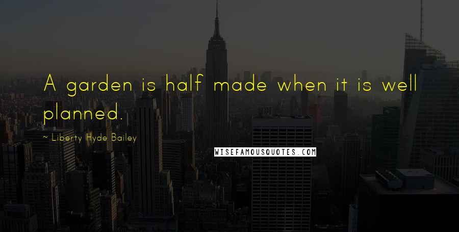 Liberty Hyde Bailey Quotes: A garden is half made when it is well planned.