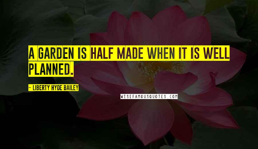 Liberty Hyde Bailey Quotes: A garden is half made when it is well planned.