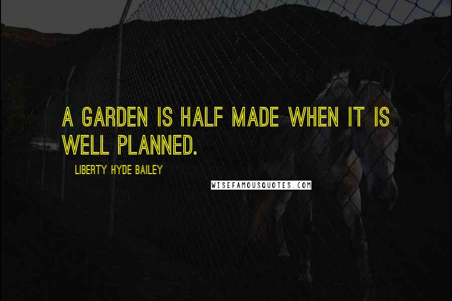 Liberty Hyde Bailey Quotes: A garden is half made when it is well planned.