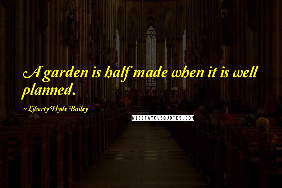 Liberty Hyde Bailey Quotes: A garden is half made when it is well planned.