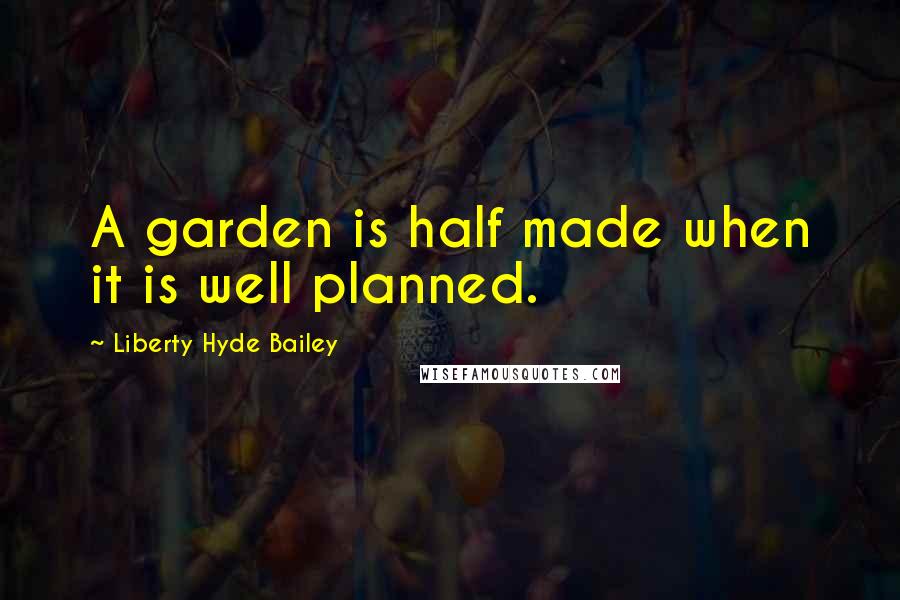 Liberty Hyde Bailey Quotes: A garden is half made when it is well planned.