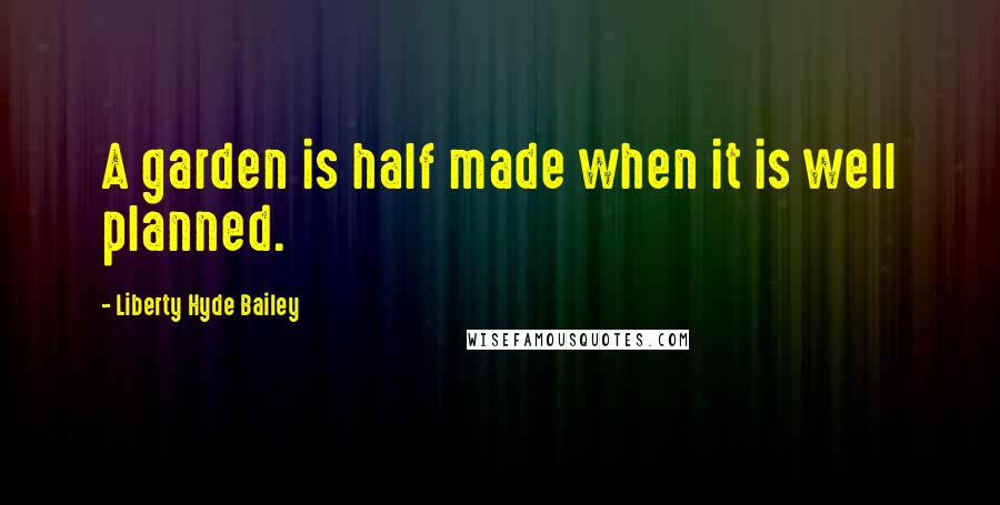 Liberty Hyde Bailey Quotes: A garden is half made when it is well planned.