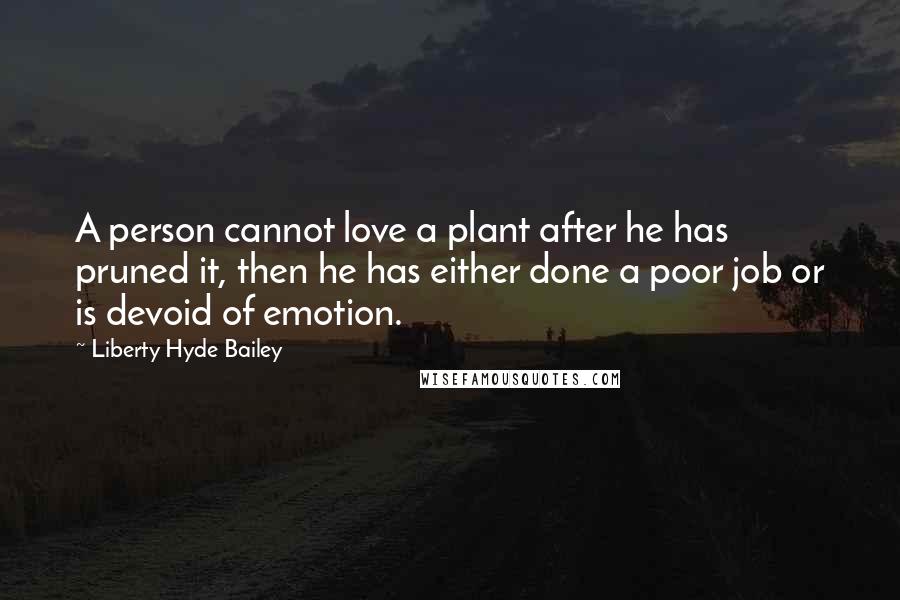 Liberty Hyde Bailey Quotes: A person cannot love a plant after he has pruned it, then he has either done a poor job or is devoid of emotion.