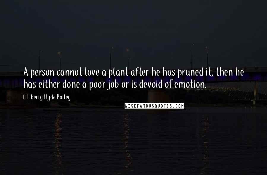 Liberty Hyde Bailey Quotes: A person cannot love a plant after he has pruned it, then he has either done a poor job or is devoid of emotion.