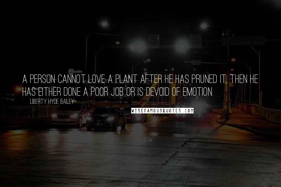 Liberty Hyde Bailey Quotes: A person cannot love a plant after he has pruned it, then he has either done a poor job or is devoid of emotion.