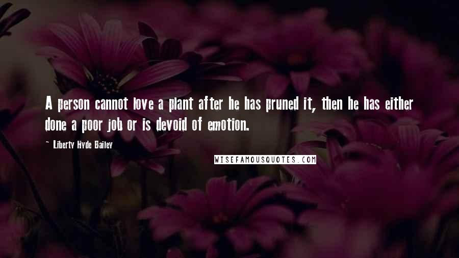 Liberty Hyde Bailey Quotes: A person cannot love a plant after he has pruned it, then he has either done a poor job or is devoid of emotion.