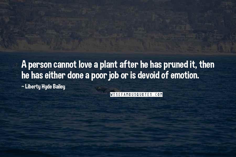 Liberty Hyde Bailey Quotes: A person cannot love a plant after he has pruned it, then he has either done a poor job or is devoid of emotion.