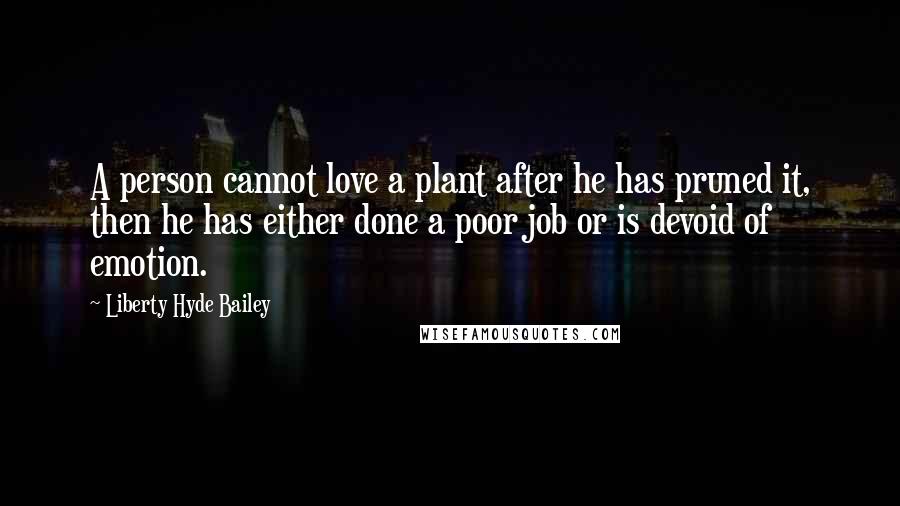 Liberty Hyde Bailey Quotes: A person cannot love a plant after he has pruned it, then he has either done a poor job or is devoid of emotion.
