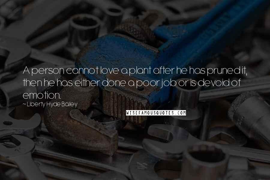 Liberty Hyde Bailey Quotes: A person cannot love a plant after he has pruned it, then he has either done a poor job or is devoid of emotion.