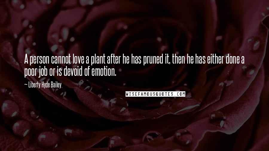 Liberty Hyde Bailey Quotes: A person cannot love a plant after he has pruned it, then he has either done a poor job or is devoid of emotion.