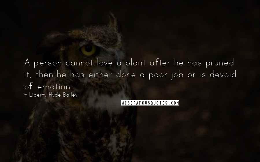 Liberty Hyde Bailey Quotes: A person cannot love a plant after he has pruned it, then he has either done a poor job or is devoid of emotion.