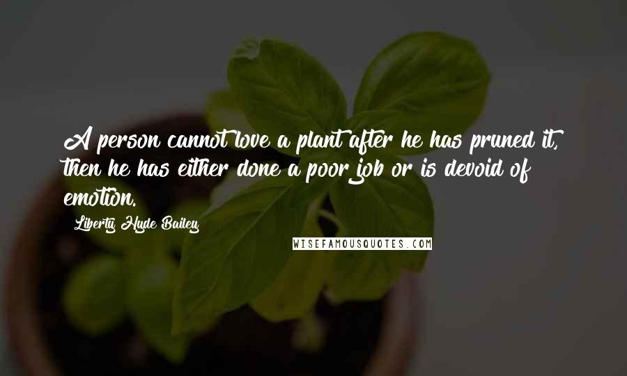 Liberty Hyde Bailey Quotes: A person cannot love a plant after he has pruned it, then he has either done a poor job or is devoid of emotion.