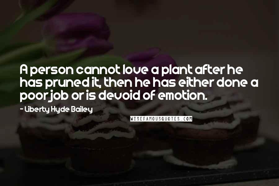 Liberty Hyde Bailey Quotes: A person cannot love a plant after he has pruned it, then he has either done a poor job or is devoid of emotion.