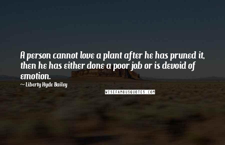 Liberty Hyde Bailey Quotes: A person cannot love a plant after he has pruned it, then he has either done a poor job or is devoid of emotion.