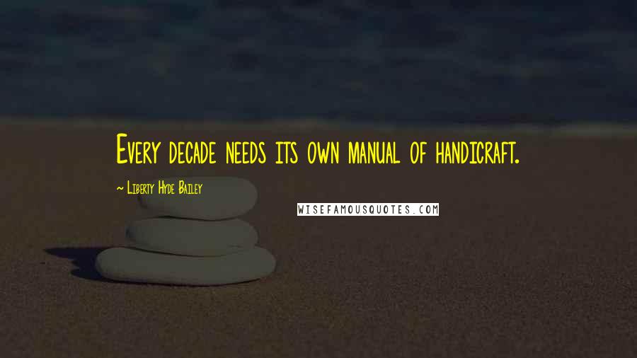 Liberty Hyde Bailey Quotes: Every decade needs its own manual of handicraft.