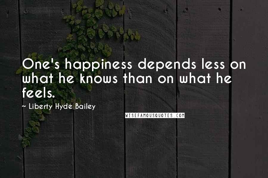 Liberty Hyde Bailey Quotes: One's happiness depends less on what he knows than on what he feels.