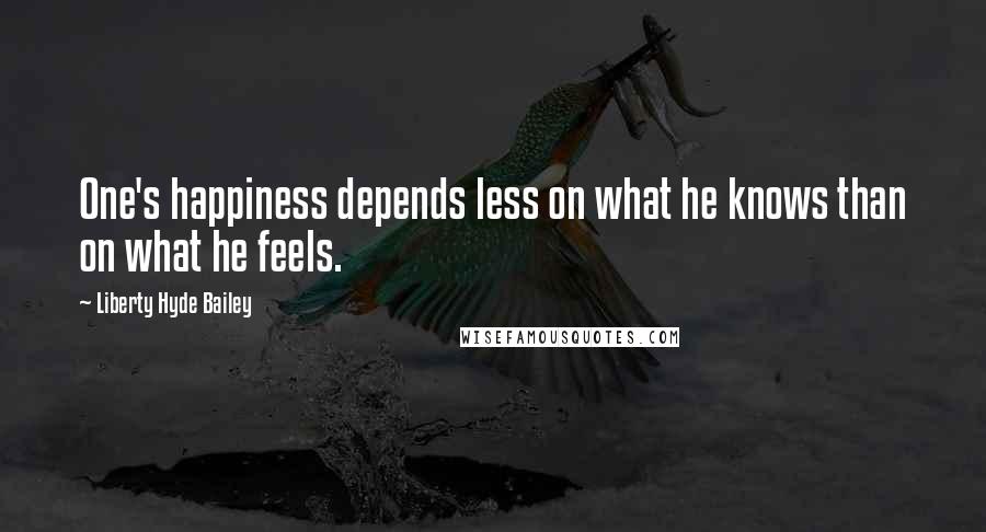 Liberty Hyde Bailey Quotes: One's happiness depends less on what he knows than on what he feels.