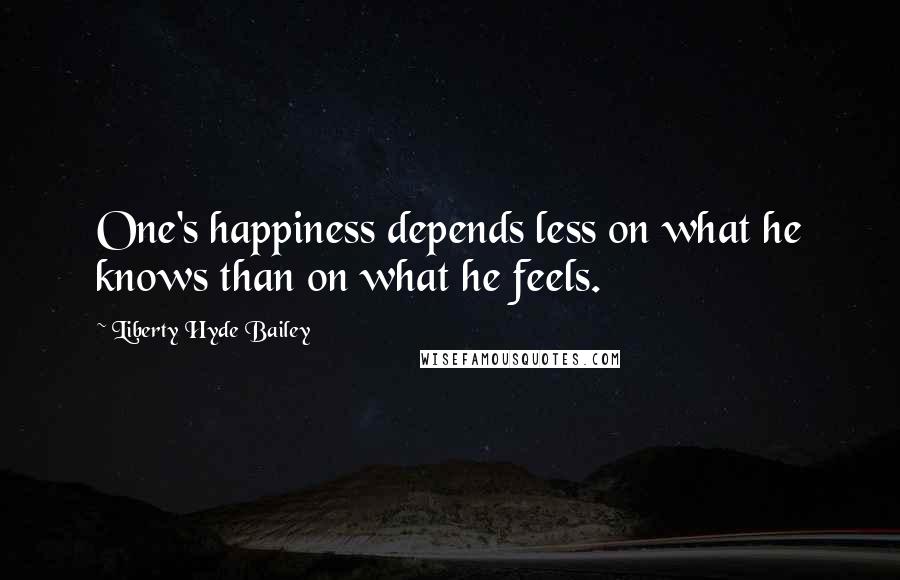 Liberty Hyde Bailey Quotes: One's happiness depends less on what he knows than on what he feels.