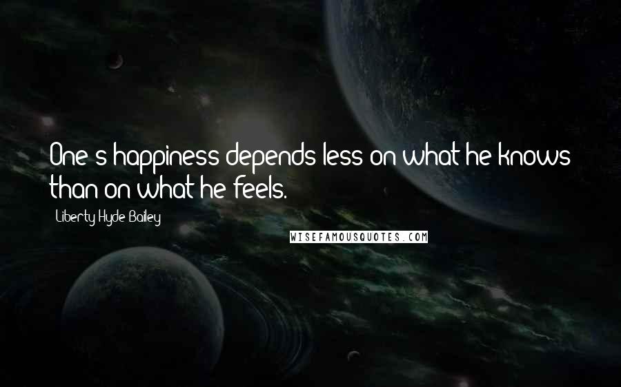 Liberty Hyde Bailey Quotes: One's happiness depends less on what he knows than on what he feels.